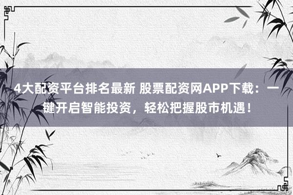 4大配资平台排名最新 股票配资网APP下载:一键开启智能投资,轻松把握股市机遇!