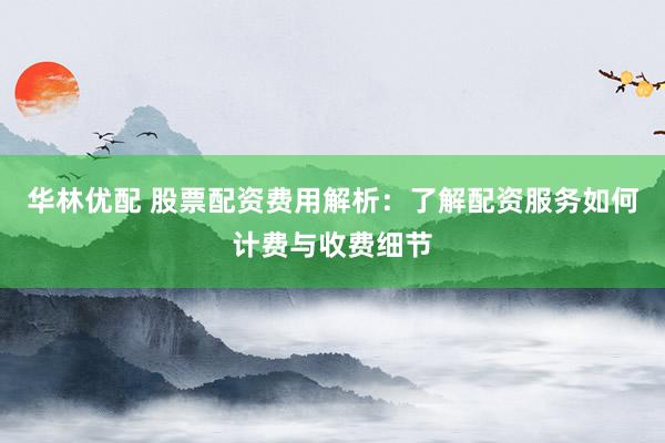 华林优配 股票配资费用解析:了解配资服务如何计费与收费细节