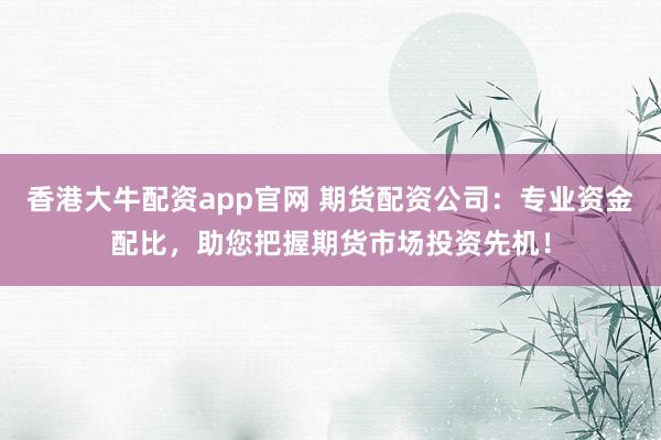 香港大牛配资app官网 期货配资公司:专业资金配比,助您把握期货市场投资先机!