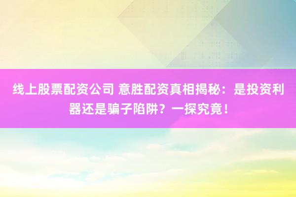 线上股票配资公司 意胜配资真相揭秘:是投资利器还是骗子陷阱?一探究竟!