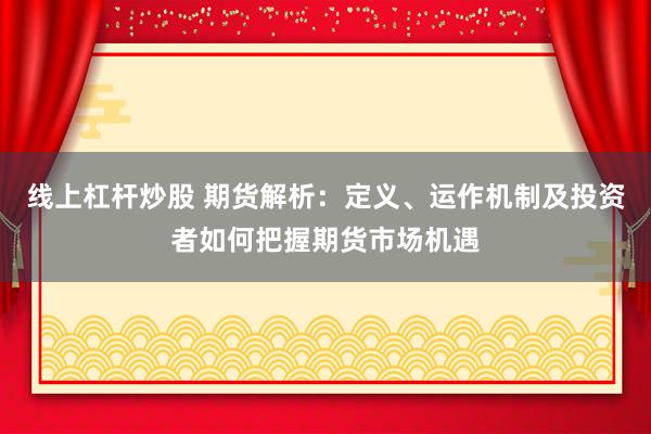 线上杠杆炒股 期货解析:定义、运作机制及投资者如何把握期货市场机遇
