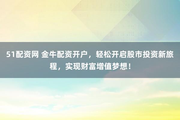51配资网 金牛配资开户,轻松开启股市投资新旅程,实现财富增值梦想!