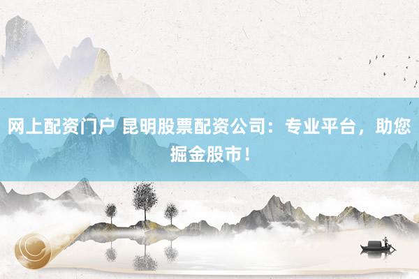 网上配资门户 昆明股票配资公司:专业平台,助您掘金股市!