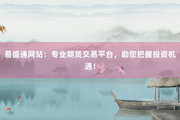 易盛通网站:专业期货交易平台,助您把握投资机遇!