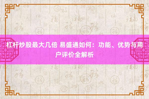 杠杆炒股最大几倍 易盛通如何:功能、优势与用户评价全解析