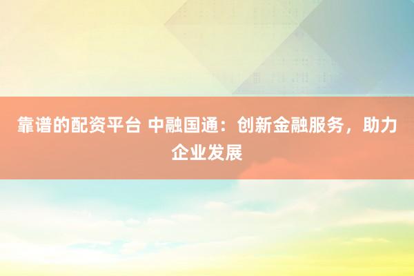 靠谱的配资平台 中融国通：创新金融服务，助力企业发展