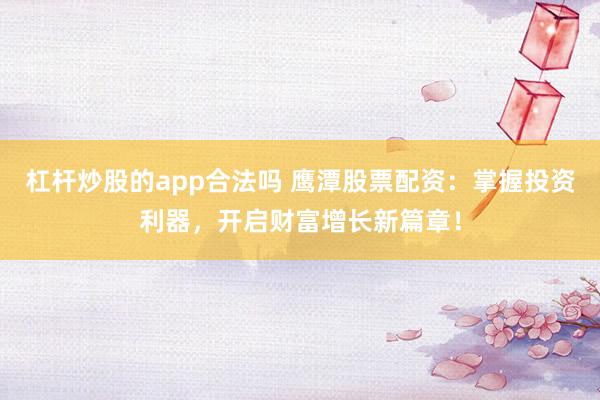 杠杆炒股的app合法吗 鹰潭股票配资:掌握投资利器,开启财富增长新篇章!