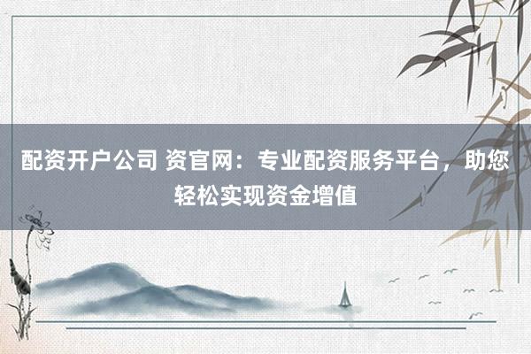 配资开户公司 资官网:专业配资服务平台,助您轻松实现资金增值