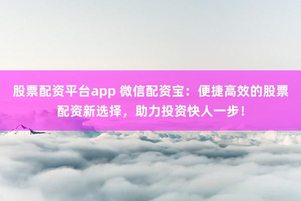 股票配资平台app 微信配资宝:便捷高效的股票配资新选择,助力投资快人一步!