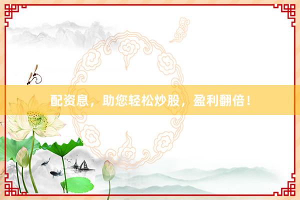 配资息，助您轻松炒股，盈利翻倍！