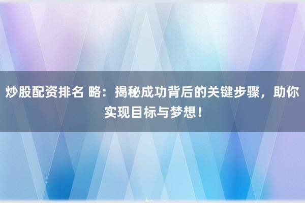 炒股配资排名 略：揭秘成功背后的关键步骤，助你实现目标与梦想！