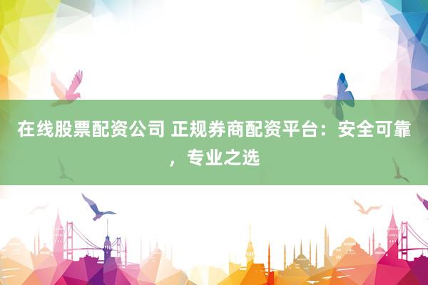 在线股票配资公司 正规券商配资平台：安全可靠，专业之选