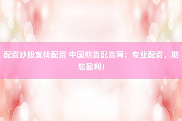 配资炒股就找配资 中国期货配资网：专业配资，助您盈利！
