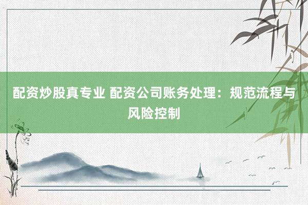 配资炒股真专业 配资公司账务处理：规范流程与风险控制