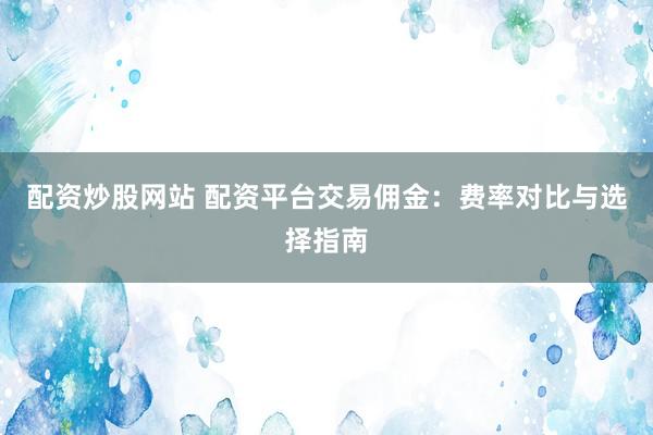 配资炒股网站 配资平台交易佣金：费率对比与选择指南