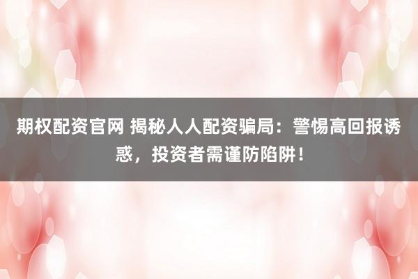 期权配资官网 揭秘人人配资骗局：警惕高回报诱惑，投资者需谨防陷阱！
