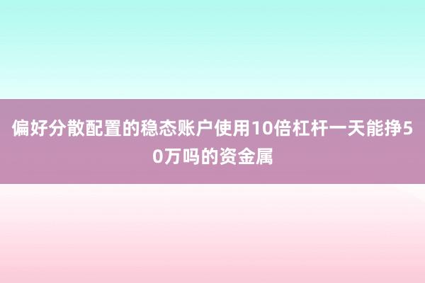 偏好分散配置的稳态账户使用10倍杠杆一天能挣50万吗的资金属