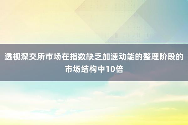 透视深交所市场在指数缺乏加速动能的整理阶段的市场结构中10倍