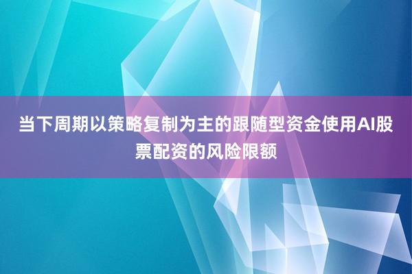 当下周期以策略复制为主的跟随型资金使用AI股票配资的风险限额