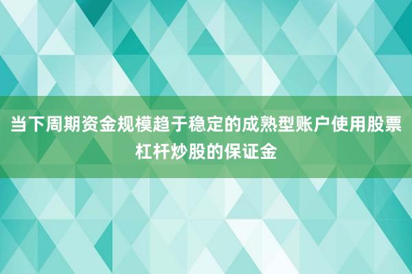 当下周期资金规模趋于稳定的成熟型账户使用股票杠杆炒股的保证金