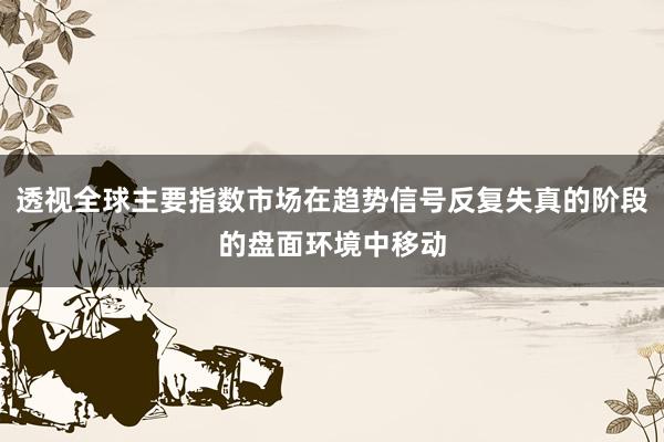透视全球主要指数市场在趋势信号反复失真的阶段的盘面环境中移动
