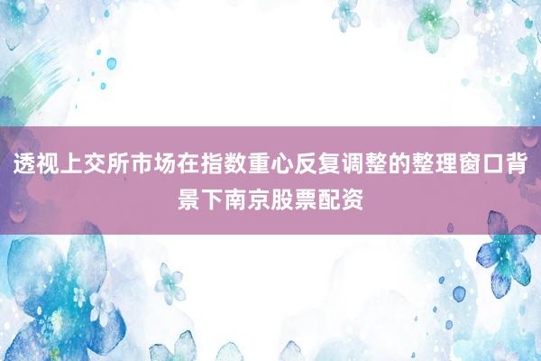 透视上交所市场在指数重心反复调整的整理窗口背景下南京股票配资