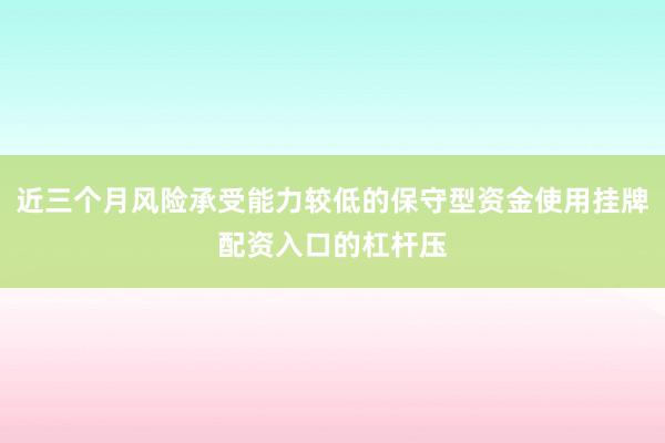近三个月风险承受能力较低的保守型资金使用挂牌配资入口的杠杆压