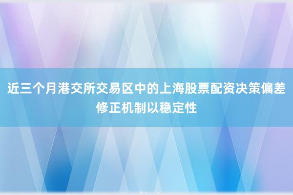 近三个月港交所交易区中的上海股票配资决策偏差修正机制以稳定性