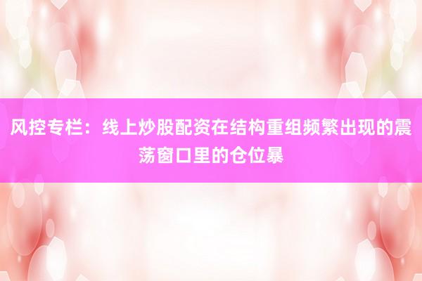 风控专栏：线上炒股配资在结构重组频繁出现的震荡窗口里的仓位暴