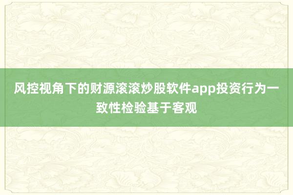 风控视角下的财源滚滚炒股软件app投资行为一致性检验基于客观