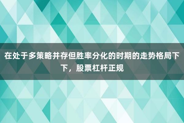 在处于多策略并存但胜率分化的时期的走势格局下下，股票杠杆正规