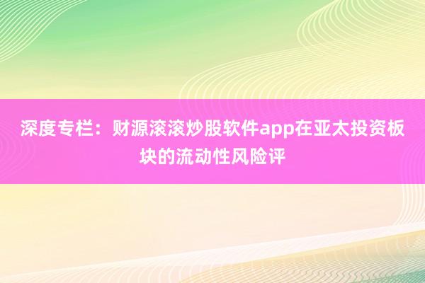深度专栏：财源滚滚炒股软件app在亚太投资板块的流动性风险评