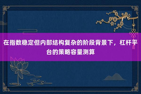 在指数稳定但内部结构复杂的阶段背景下，杠杆平台的策略容量测算
