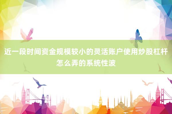 近一段时间资金规模较小的灵活账户使用炒股杠杆怎么弄的系统性波
