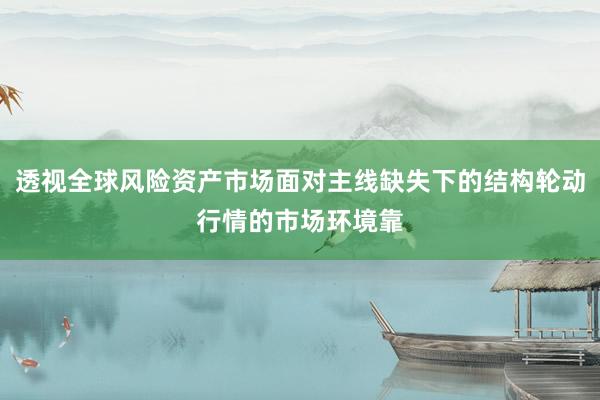 透视全球风险资产市场面对主线缺失下的结构轮动行情的市场环境靠