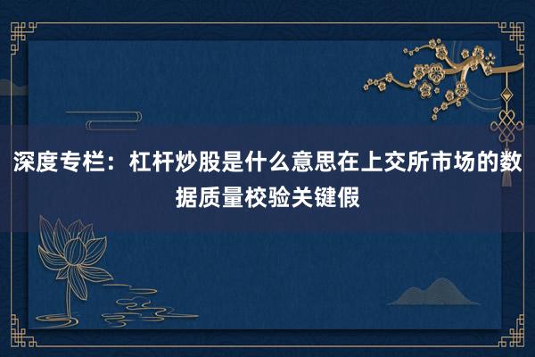 深度专栏：杠杆炒股是什么意思在上交所市场的数据质量校验关键假