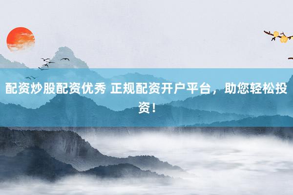 配资炒股配资优秀 正规配资开户平台，助您轻松投资！