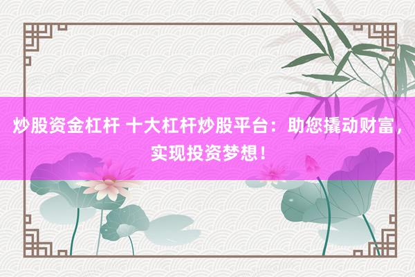 炒股资金杠杆 十大杠杆炒股平台：助您撬动财富，实现投资梦想！