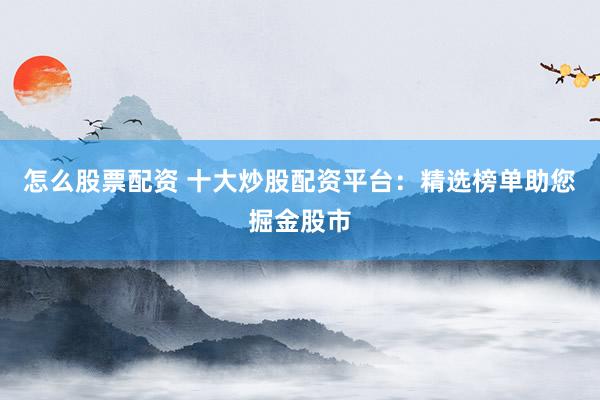 怎么股票配资 十大炒股配资平台：精选榜单助您掘金股市