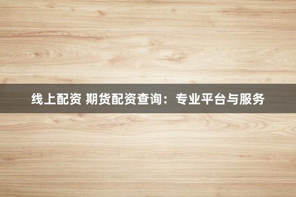 线上配资 期货配资查询:专业平台与服务