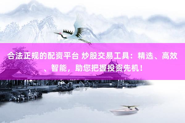 合法正规的配资平台 炒股交易工具:精选、高效、智能,助您把握投资先机!