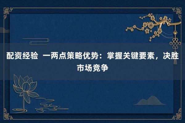 配资经验 一两点策略优势:掌握关键要素,决胜市场竞争