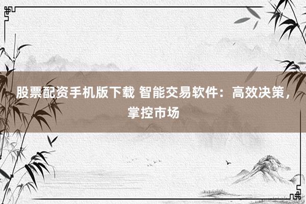 股票配资手机版下载 智能交易软件:高效决策,掌控市场