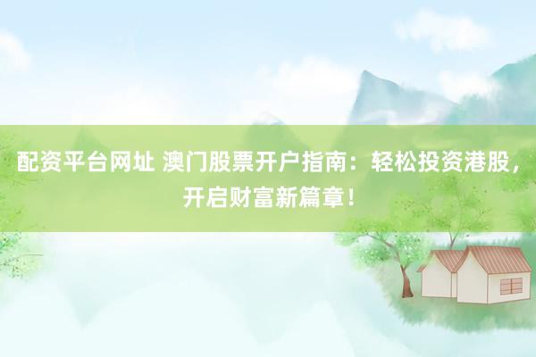 配资平台网址 澳门股票开户指南:轻松投资港股,开启财富新篇章!