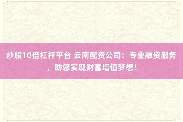 炒股10倍杠杆平台 云南配资公司:专业融资服务,助您实现财富增值梦想!