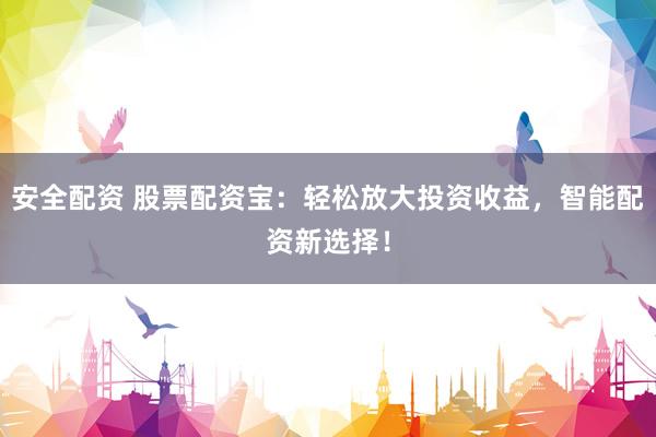 安全配资 股票配资宝:轻松放大投资收益,智能配资新选择!
