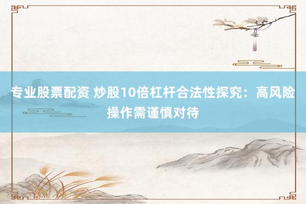 专业股票配资 炒股10倍杠杆合法性探究:高风险操作需谨慎对待
