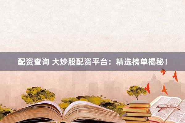 配资查询 大炒股配资平台:精选榜单揭秘!