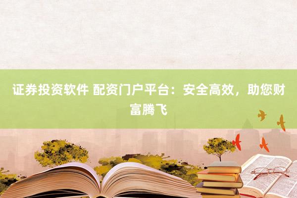证券投资软件 配资门户平台：安全高效，助您财富腾飞