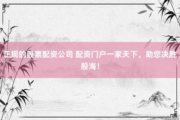 正规的股票配资公司 配资门户一家天下,助您决胜股海!